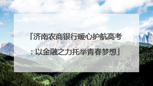 济南农商银行暖心护航高考：以金融之力托举青春梦想