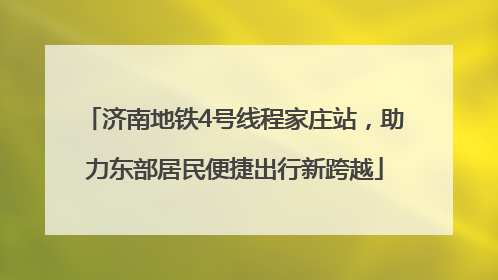 济南地铁4号线程家庄站，助力东部居民便捷出行新跨越