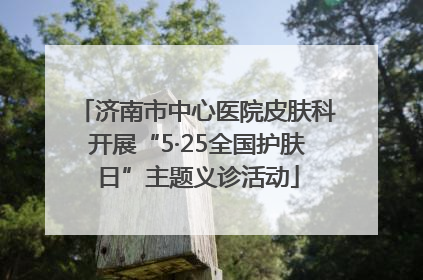 济南市中心医院皮肤科开展“5·25全国护肤日”主题义诊活动
