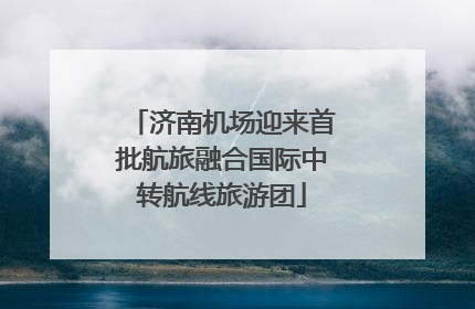 济南机场迎来首批航旅融合国际中转航线旅游团