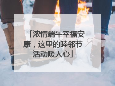 浓情端午幸福安康，这里的睦邻节活动暖人心