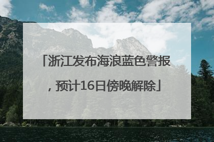 浙江发布海浪蓝色警报，预计16日傍晚解除