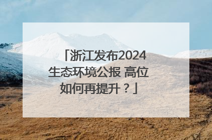 浙江发布2024生态环境公报 高位如何再提升？