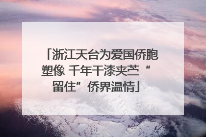 浙江天台为爱国侨胞塑像 千年干漆夹苎“留住”侨界温情
