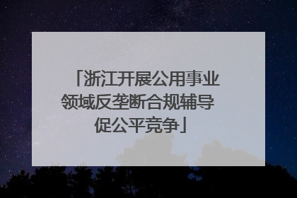 浙江开展公用事业领域反垄断合规辅导 促公平竞争