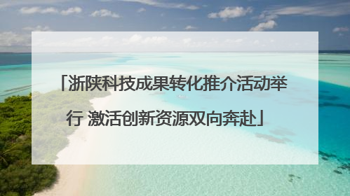 浙陕科技成果转化推介活动举行 激活创新资源双向奔赴