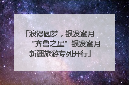 浪漫圆梦，银发蜜月——“齐鲁之星”银发蜜月新疆旅游专列开行