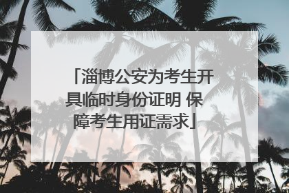 淄博公安为考生开具临时身份证明 保障考生用证需求