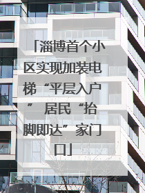 淄博首个小区实现加装电梯“平层入户” 居民“抬脚即达”家门口