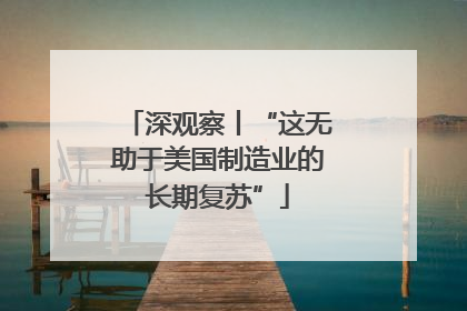 深观察丨“这无助于美国制造业的长期复苏”