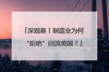 深观察丨制造业为何“拒绝”回流美国？