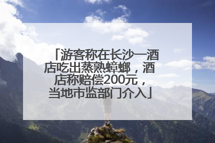 游客称在长沙一酒店吃出蒸熟蟑螂，酒店称赔偿200元，当地市监部门介入