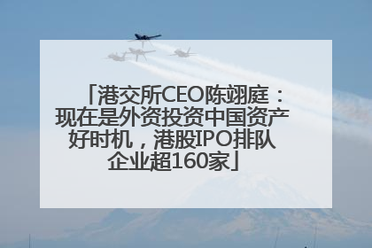 港交所CEO陈翊庭：现在是外资投资中国资产好时机，港股IPO排队企业超160家