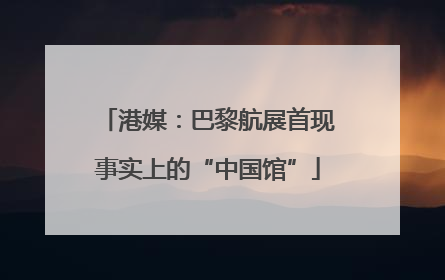 港媒：巴黎航展首现事实上的“中国馆”