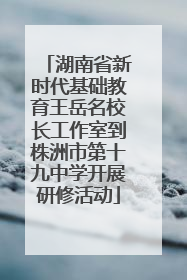 湖南省新时代基础教育王岳名校长工作室到株洲市第十九中学开展研修活动