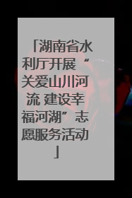 湖南省水利厅开展“关爱山川河流 建设幸福河湖”志愿服务活动