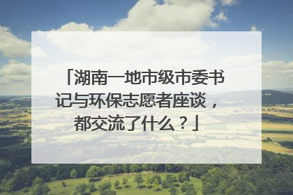 湖南一地市级市委书记与环保志愿者座谈，都交流了什么？