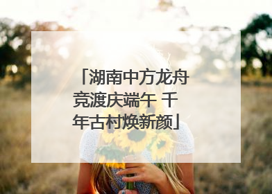 湖南中方龙舟竞渡庆端午 千年古村焕新颜