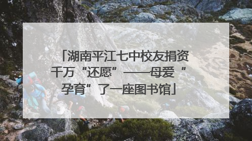 湖南平江七中校友捐资千万“还愿”——母爱“孕育”了一座图书馆