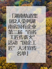 湖南轨道集团2人荣列湖南省国有企业第二届“百名工匠传薪火”活动“国企工匠”人才宣传名单