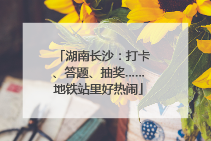 湖南长沙：打卡、答题、抽奖……地铁站里好热闹