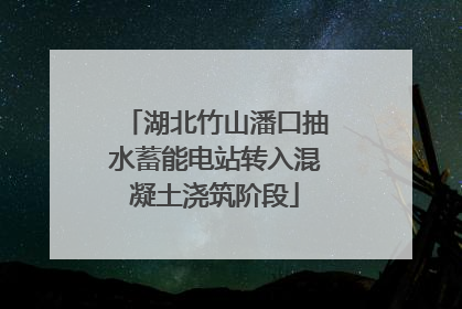 湖北竹山潘口抽水蓄能电站转入混凝土浇筑阶段