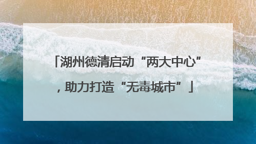 湖州德清启动“两大中心”，助力打造“无毒城市”