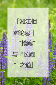 湘江相对论⑥｜“抢跑”与“长跑”之道