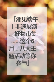 湘见端午丨非遗展演、好物市集……这个6月，八大主题活动等你参与