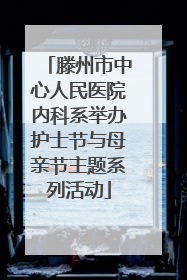 滕州市中心人民医院内科系举办护士节与母亲节主题系列活动