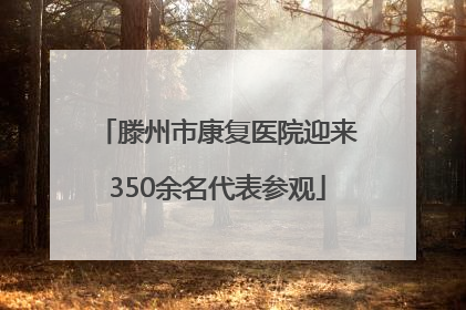 滕州市康复医院迎来350余名代表参观