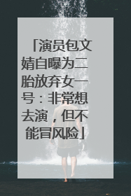 演员包文婧自曝为二胎放弃女一号：非常想去演，但不能冒风险