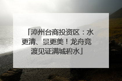 漳州台商投资区：水更清、景更美！龙舟竞渡见证满城碧水