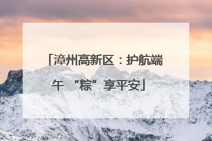 漳州高新区：护航端午 “粽”享平安
