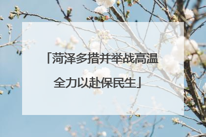 菏泽多措并举战高温 全力以赴保民生