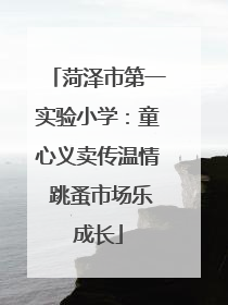 菏泽市第一实验小学：童心义卖传温情 跳蚤市场乐成长