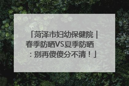 菏泽市妇幼保健院｜春季防晒VS夏季防晒：别再傻傻分不清！