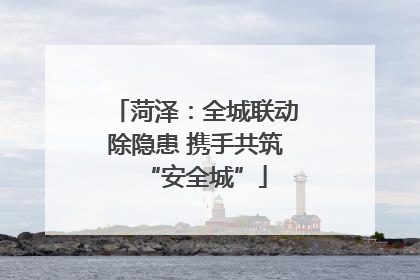 菏泽：全城联动除隐患 携手共筑“安全城”
