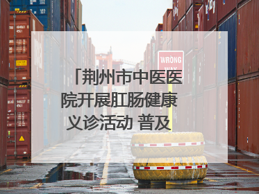 荆州市中医医院开展肛肠健康义诊活动 普及“三早”理念 传递健康生活