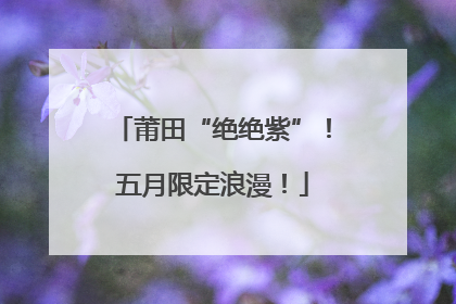 莆田“绝绝紫”！五月限定浪漫！