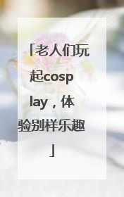 老人们玩起cosplay，体验别样乐趣