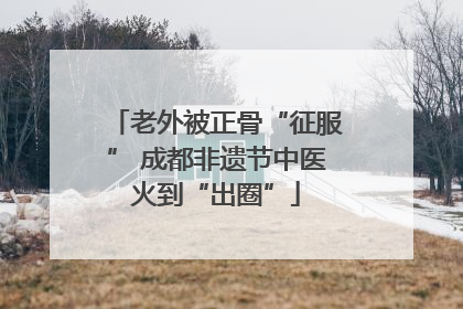 老外被正骨“征服” 成都非遗节中医火到“出圈”