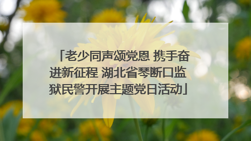 老少同声颂党恩 携手奋进新征程 湖北省琴断口监狱民警开展主题党日活动