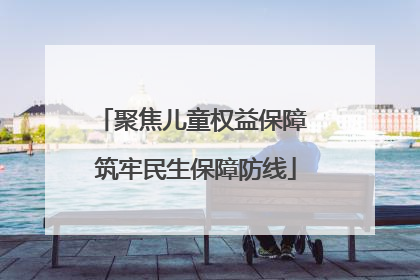 聚焦儿童权益保障 筑牢民生保障防线
