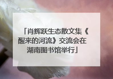 肖辉跃生态散文集《醒来的河流》交流会在湖南图书馆举行