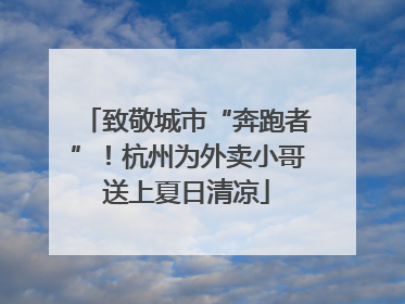 致敬城市“奔跑者”！杭州为外卖小哥送上夏日清凉