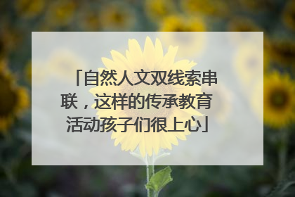 自然人文双线索串联，这样的传承教育活动孩子们很上心