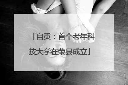 自贡：首个老年科技大学在荣县成立