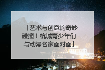 艺术与创意的奇妙碰撞！杭城青少年们与动漫名家面对面