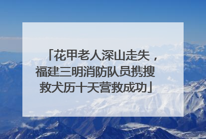 花甲老人深山走失，福建三明消防队员携搜救犬历十天营救成功